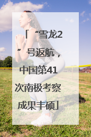 “雪龙2”号返航，中国第41次南极考察成果丰硕