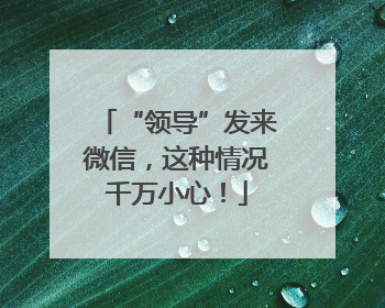 “领导”发来微信，这种情况千万小心！