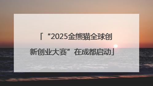 “2025金熊猫全球创新创业大赛”在成都启动