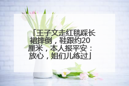 王子文走红毯踩长裙摔倒，鞋跟约20厘米，本人报平安：放心，姐们儿练过