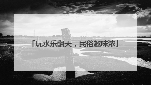 玩水乐翻天，民俗趣味浓