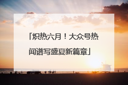 炽热六月！大众号热闻谱写盛夏新篇章
