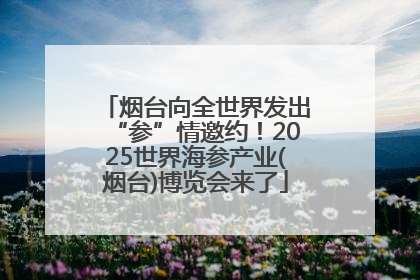 烟台向全世界发出“参”情邀约！2025世界海参产业(烟台)博览会来了
