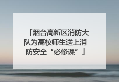 烟台高新区消防大队为高校师生送上消防安全“必修课”