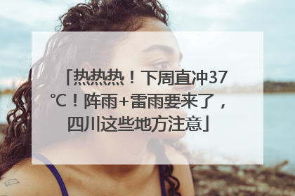 热热热！下周直冲37℃！阵雨+雷雨要来了，四川这些地方注意