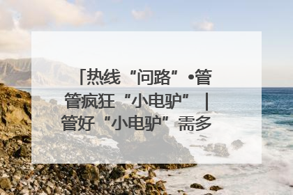热线“问路”•管管疯狂“小电驴”｜管好“小电驴”需多部门形成合力