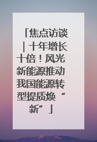 焦点访谈｜十年增长十倍！风光新能源推动我国能源转型提质焕“新”