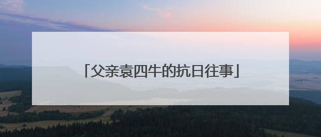 父亲袁四牛的抗日往事