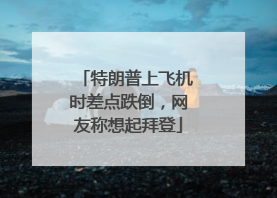特朗普上飞机时差点跌倒，网友称想起拜登
