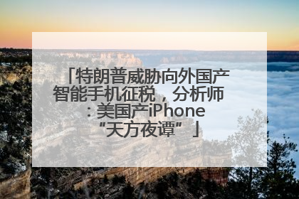 特朗普威胁向外国产智能手机征税，分析师：美国产iPhone“天方夜谭”