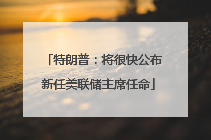 特朗普：将很快公布新任美联储主席任命