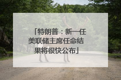 特朗普：新一任美联储主席任命结果将很快公布