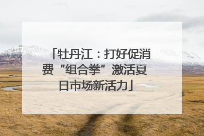 牡丹江：打好促消费“组合拳”激活夏日市场新活力