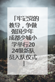 牢记党的教导，争做强国少年 成都少城小学举行2024级新队员入队仪式