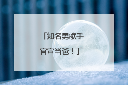 知名男歌手官宣当爸！