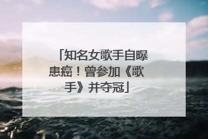 知名女歌手自曝患癌！曾参加《歌手》并夺冠