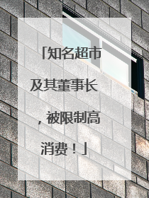 知名超市及其董事长，被限制高消费！