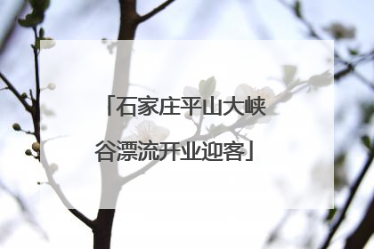 石家庄平山大峡谷漂流开业迎客