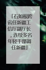 石如根跨省任新疆工信厅副厅长，连续多名年轻干部调任新疆