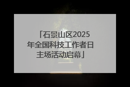 石景山区2025年全国科技工作者日主场活动启幕