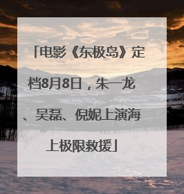 电影《东极岛》定档8月8日，朱一龙、吴磊、倪妮上演海上极限救援