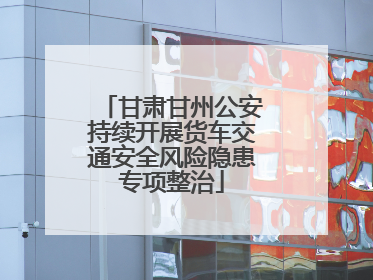甘肃甘州公安持续开展货车交通安全风险隐患专项整治