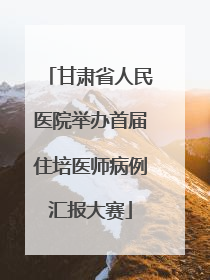 甘肃省人民医院举办首届住培医师病例汇报大赛