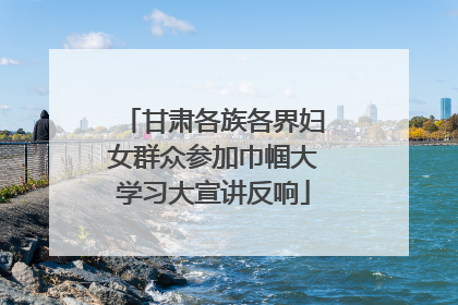 甘肃各族各界妇女群众参加巾帼大学习大宣讲反响