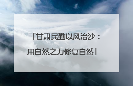 甘肃民勤以风治沙：用自然之力修复自然