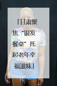 甘肃聚焦“银发餐桌”托起老年幸福滋味