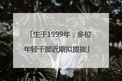 生于1999年，多位年轻干部近期拟提拔
