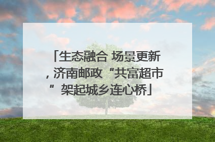 生态融合 场景更新，济南邮政“共富超市”架起城乡连心桥