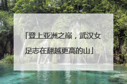 登上亚洲之巅，武汉女足志在翻越更高的山