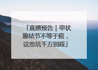 直播预告｜甲状腺结节不等于癌，这些坑千万别踩