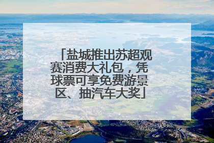 盐城推出苏超观赛消费大礼包，凭球票可享免费游景区、抽汽车大奖