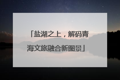 盐湖之上，解码青海文旅融合新图景