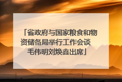 省政府与国家粮食和物资储备局举行工作会谈 毛伟明刘焕鑫出席
