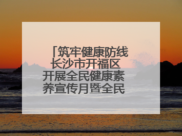 筑牢健康防线 长沙市开福区开展全民健康素养宣传月暨全民禁毒宣传活动