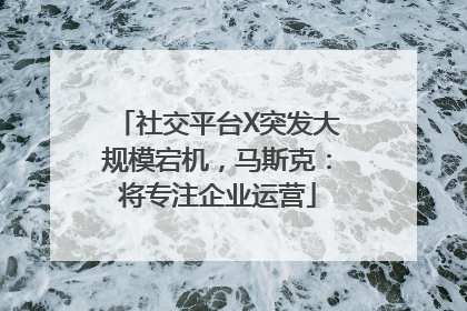 社交平台X突发大规模宕机，马斯克：将专注企业运营