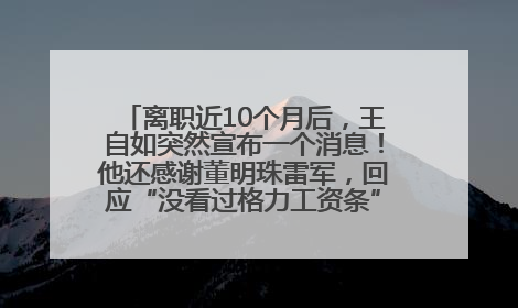 离职近10个月后，王自如突然宣布一个消息！他还感谢董明珠雷军，回应“没看过格力工资条”：真的不那么重要！