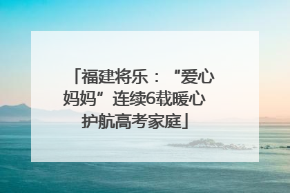 福建将乐：“爱心妈妈”连续6载暖心护航高考家庭