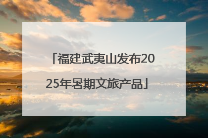 福建武夷山发布2025年暑期文旅产品