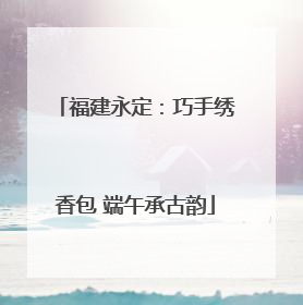 福建永定：巧手绣香包 端午承古韵