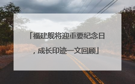 福建舰将迎重要纪念日，成长印迹一文回顾