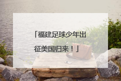 福建足球少年出征美国归来！