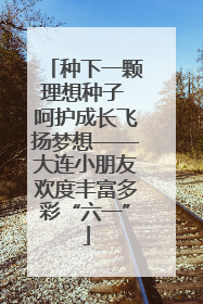 种下一颗理想种子 呵护成长飞扬梦想——大连小朋友欢度丰富多彩“六一”