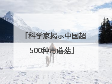科学家揭示中国超500种毒蘑菇
