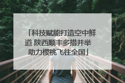 科技赋能打造空中鲜道 陕西顺丰多措并举助力樱桃飞往全国
