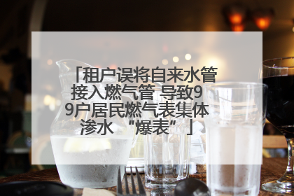 租户误将自来水管接入燃气管 导致99户居民燃气表集体渗水 “爆表”