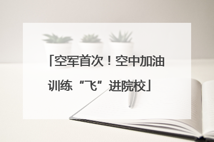 空军首次！空中加油训练“飞”进院校